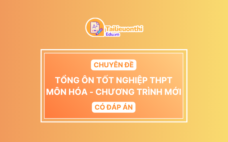 Chuyên đề tổng ôn Tốt Nghiệp THPT Môn Hóa Học chương trình mới có đáp án